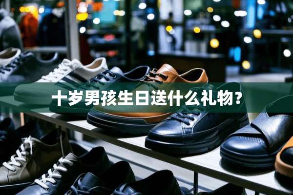 十岁男孩生日送什么礼物？