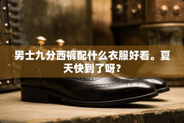 男士九分西裤配什么衣服好看。夏天快到了呀？