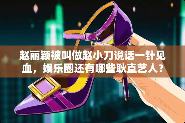 赵丽颖被叫做赵小刀说话一针见血，娱乐圈还有哪些耿直艺人？