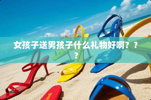 女孩子送男孩子什么礼物好啊？？？