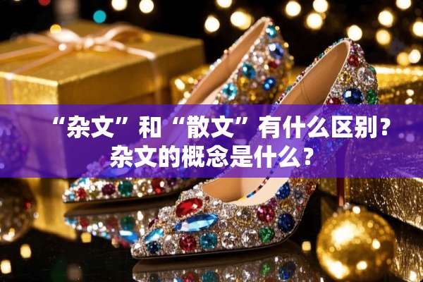“杂文”和“散文”有什么区别？杂文的概念是什么？