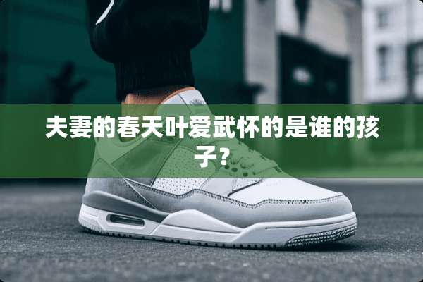 夫妻的春天叶爱武怀的是谁的孩子？