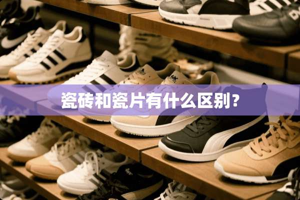 瓷砖和瓷片有什么区别？