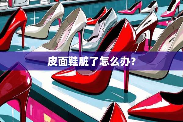 皮面鞋脏了怎么办？