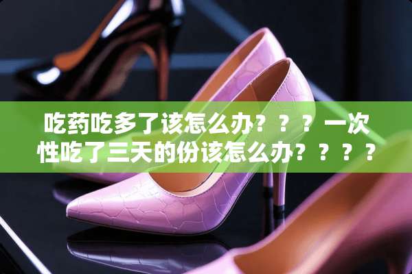 吃药吃多了该怎么办？？？一次性吃了三天的份该怎么办？？？？？？