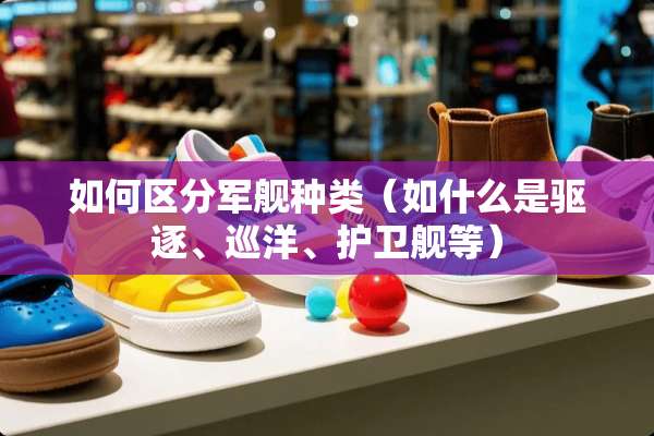 如何区分军舰种类（如什么是驱逐、巡洋、护卫舰等）