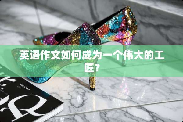 英语作文如何成为一个伟大的工匠？