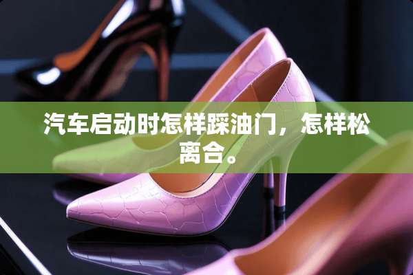 汽车启动时怎样踩油门，怎样松离合。