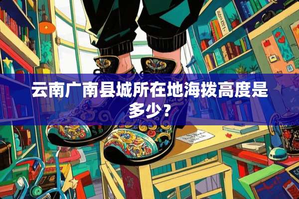 云南广南县城所在地海拨高度是多少？