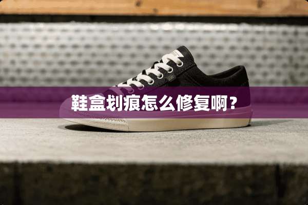 鞋盒划痕怎么修复啊？