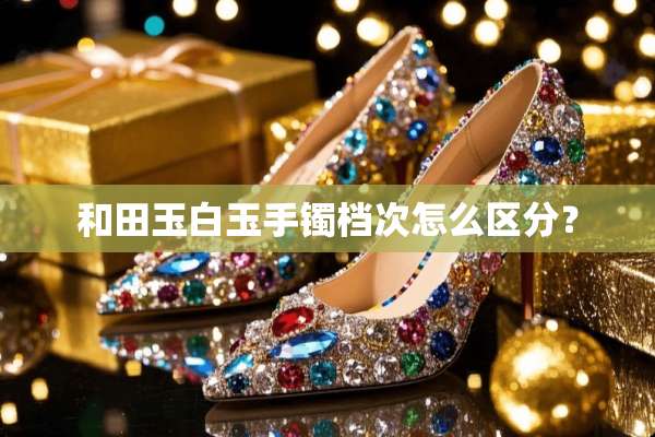和田玉白玉手镯档次怎么区分？