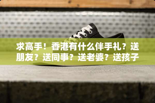 求高手！香港有什么伴手礼？送朋友？送同事？送老婆？送孩子？