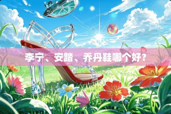 李宁、安踏、乔丹鞋哪个好？