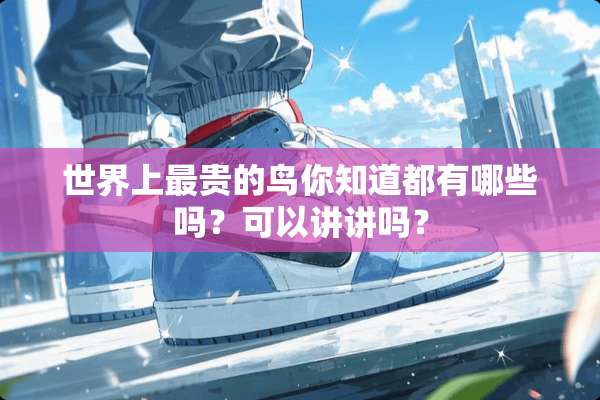 世界上最贵的鸟你知道都有哪些吗？可以讲讲吗？
