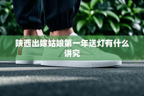 陕西出嫁姑娘第一年送灯有什么讲究