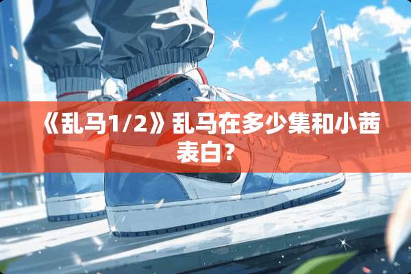 《乱马1/2》乱马在多少集和小茜表白？