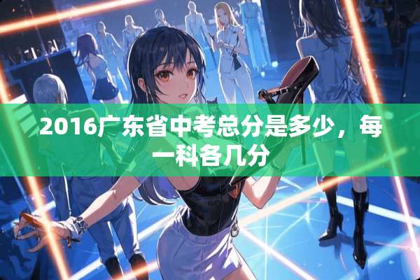 2016广东省中考总分是多少，每一科各几分