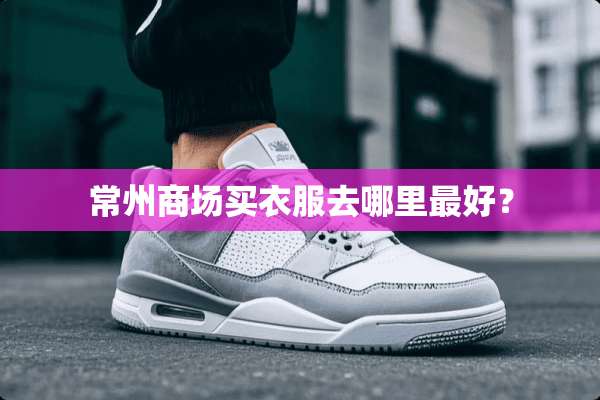 常州商场买衣服去哪里最好？