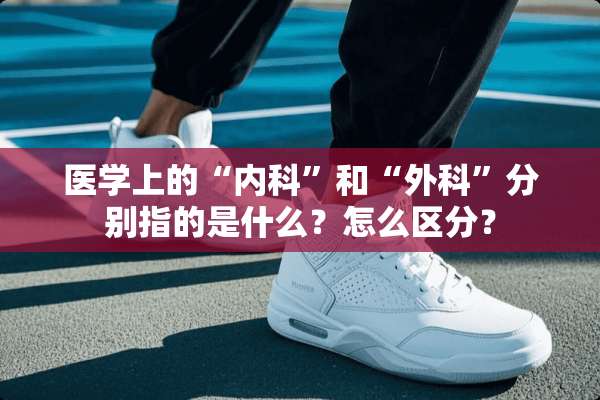 医学上的“内科”和“外科”分别指的是什么？怎么区分？