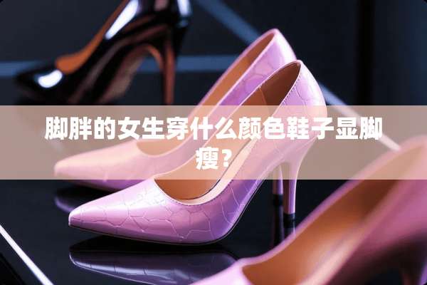 脚胖的女生穿什么颜色鞋子显脚瘦？