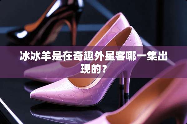 冰冰羊是在奇趣外星客哪一集出现的？