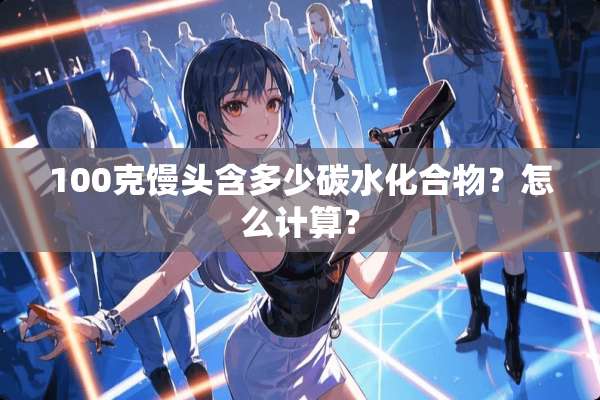 100克馒头含多少碳水化合物？怎么计算？