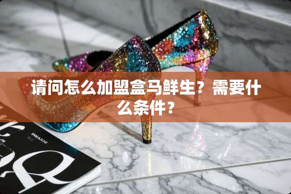请问怎么加盟盒马鲜生？需要什么条件？
