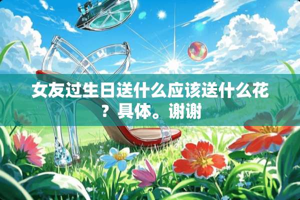 女友过生日送什么应该送什么花？具体。谢谢