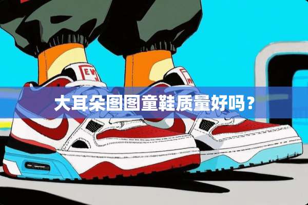 大耳朵图图童鞋质量好吗？