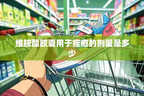 维胺酯胶囊用于痤疮的剂量是多少