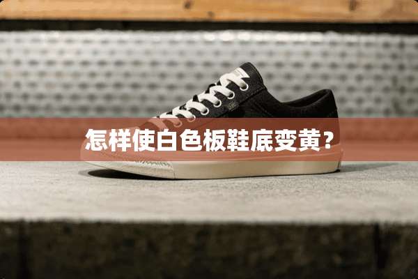 怎样使白色板鞋底变黄？