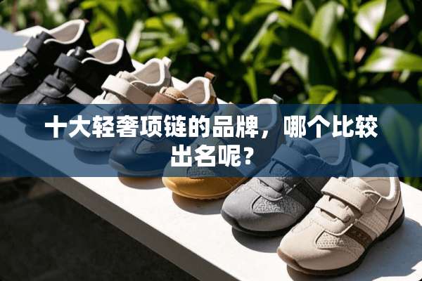 十大轻奢项链的品牌，哪个比较出名呢？
