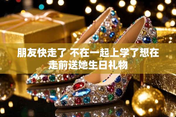 朋友快走了 不在一起上学了想在走前送她生日礼物