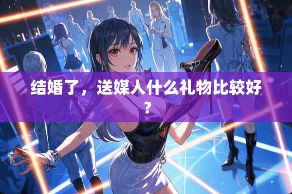 结婚了，送媒人什么礼物比较好？