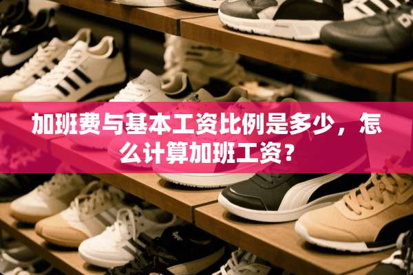 加班费与基本工资比例是多少，怎么计算加班工资？