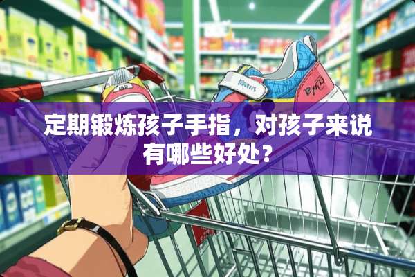定期锻炼孩子手指，对孩子来说有哪些好处？