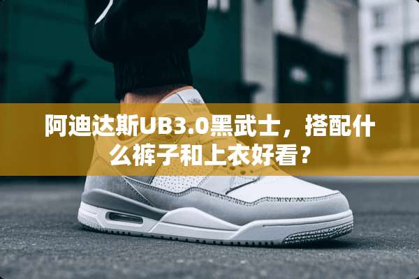阿迪达斯UB3.0黑武士，搭配什么裤子和上衣好看？