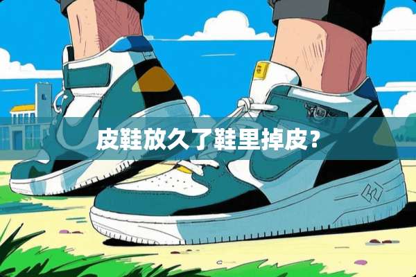 皮鞋放久了鞋里掉皮？