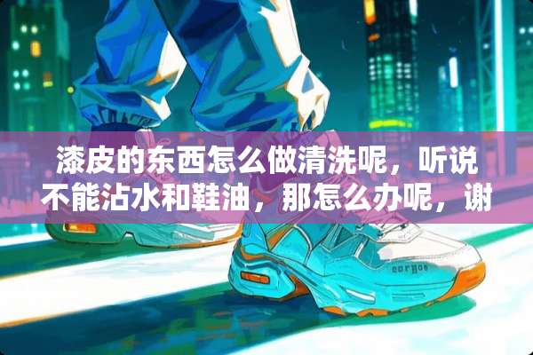 漆皮的东西怎么做清洗呢，听说不能沾水和鞋油，那怎么办呢，谢谢？