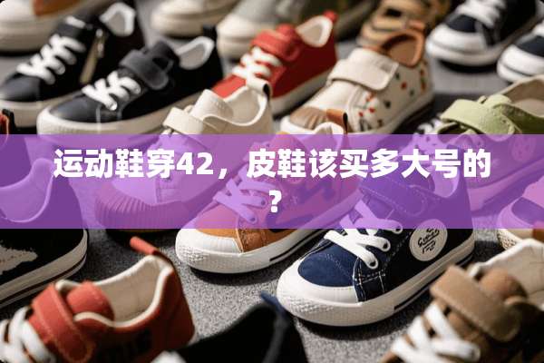 运动鞋穿42，皮鞋该买多大号的？