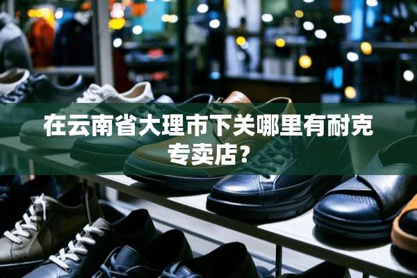 在云南省大理市下关哪里有耐克专卖店？