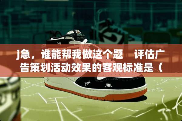 j急，谁能帮我做这个题    评估广告策划活动效果的客观标准是（    ）