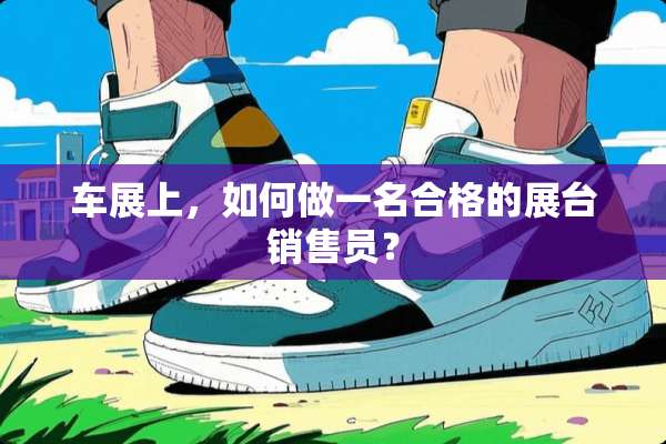 车展上，如何做一名合格的展台销售员？