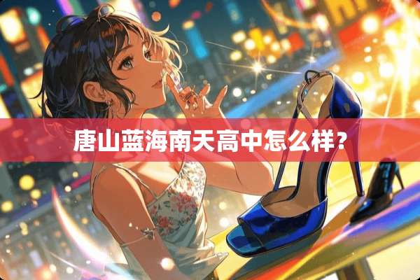 唐山蓝海南天高中怎么样？
