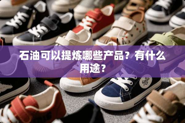 石油可以提炼哪些产品？有什么用途？