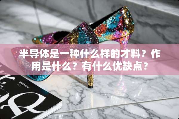 半导体是一种什么样的才料？作用是什么？有什么优缺点？