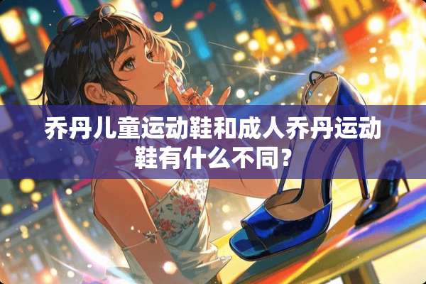 乔丹儿童运动鞋和**乔丹运动鞋有什么不同？