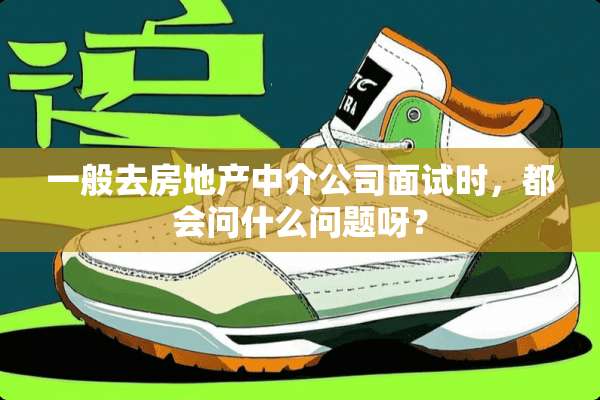 一般去房地产中介公司面试时，都会问什么问题呀？