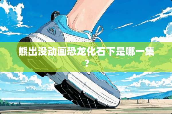 熊出没动画恐龙化石下是哪一集？