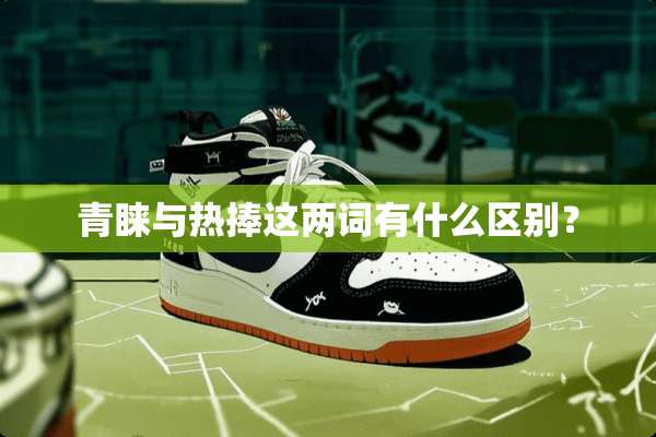 青睐与热捧这两词有什么区别？